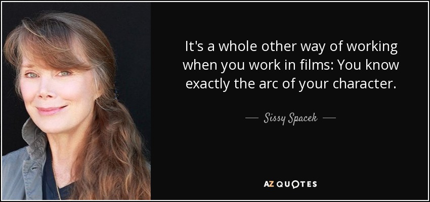 It's a whole other way of working when you work in films: You know exactly the arc of your character. - Sissy Spacek