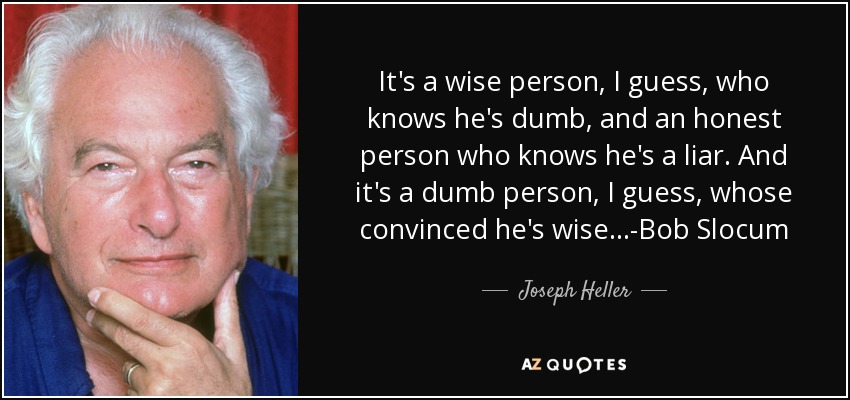 It's a wise person, I guess, who knows he's dumb, and an honest person who knows he's a liar. And it's a dumb person, I guess, whose convinced he's wise...-Bob Slocum - Joseph Heller