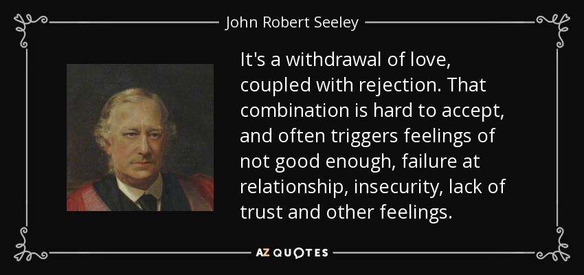 It's a withdrawal of love, coupled with rejection. That combination is hard to accept, and often triggers feelings of not good enough, failure at relationship, insecurity, lack of trust and other feelings. - John Robert Seeley