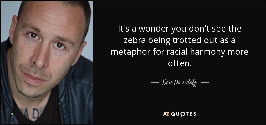 It's a wonder you don't see the zebra being trotted out as a metaphor for racial harmony more often. - Dov Davidoff