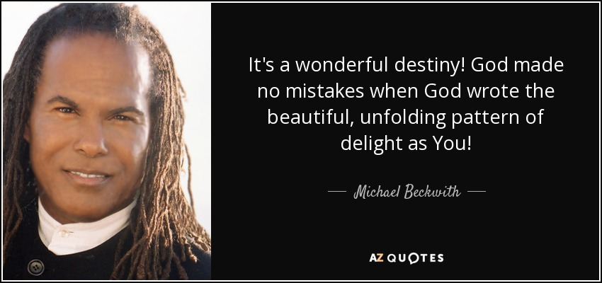 It's a wonderful destiny! God made no mistakes when God wrote the beautiful, unfolding pattern of delight as You! - Michael Beckwith