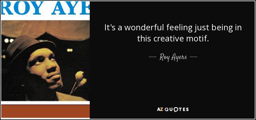 It's a wonderful feeling just being in this creative motif. - Roy Ayers