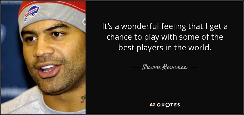 It's a wonderful feeling that I get a chance to play with some of the best players in the world. - Shawne Merriman
