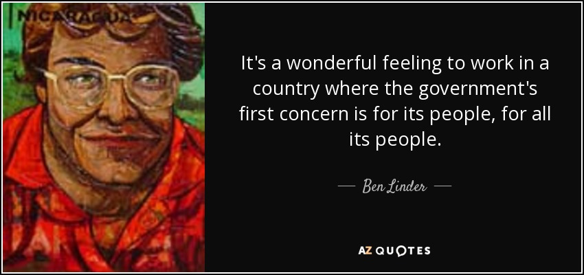 It's a wonderful feeling to work in a country where the government's first concern is for its people, for all its people. - Ben Linder