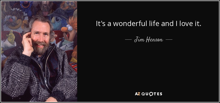 It's a wonderful life and I love it. - Jim Henson