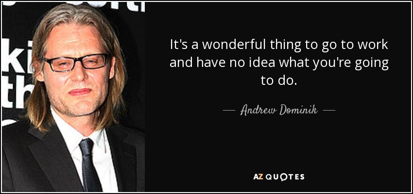 It's a wonderful thing to go to work and have no idea what you're going to do. - Andrew Dominik