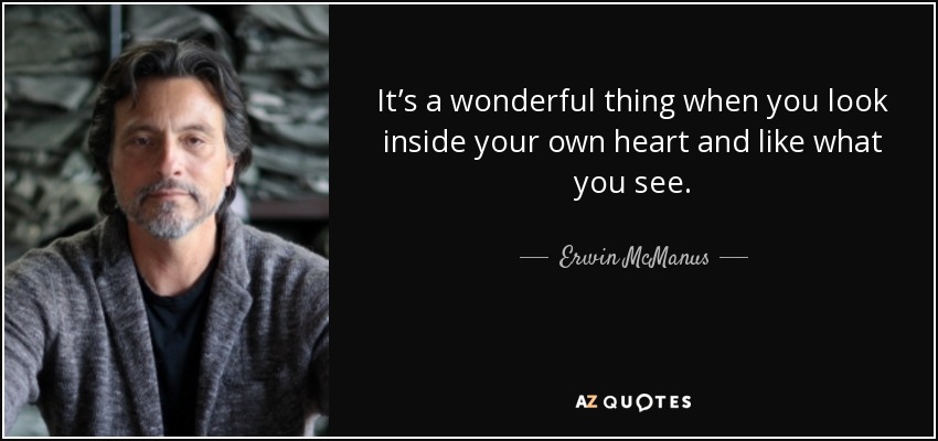 It’s a wonderful thing when you look inside your own heart and like what you see. - Erwin McManus