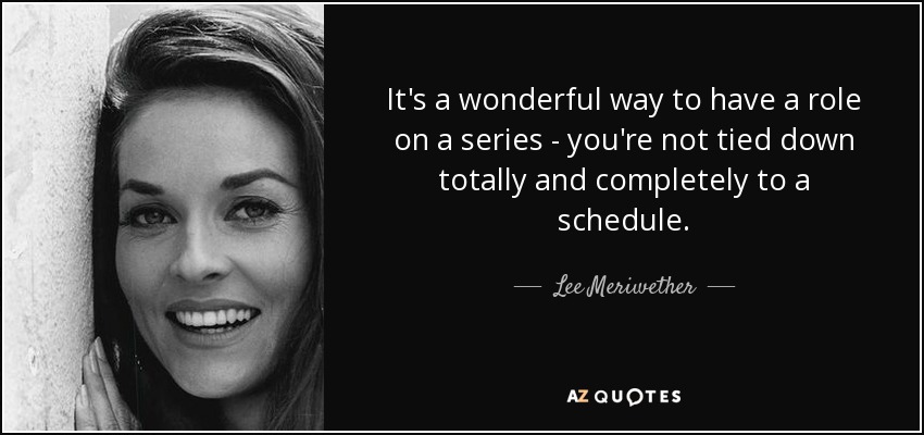 It's a wonderful way to have a role on a series - you're not tied down totally and completely to a schedule. - Lee Meriwether
