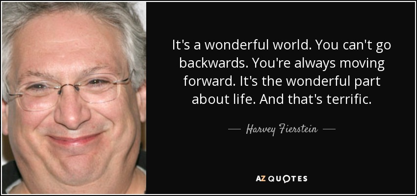 It's a wonderful world. You can't go backwards. You're always moving forward. It's the wonderful part about life. And that's terrific. - Harvey Fierstein