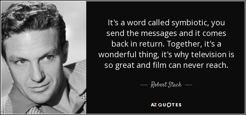 It's a word called symbiotic, you send the messages and it comes back in return. Together, it's a wonderful thing, it's why television is so great and film can never reach. - Robert Stack