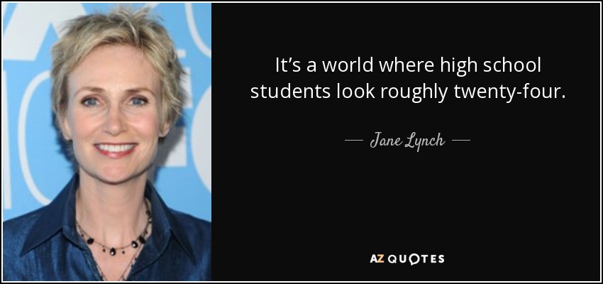It’s a world where high school students look roughly twenty-four. - Jane Lynch