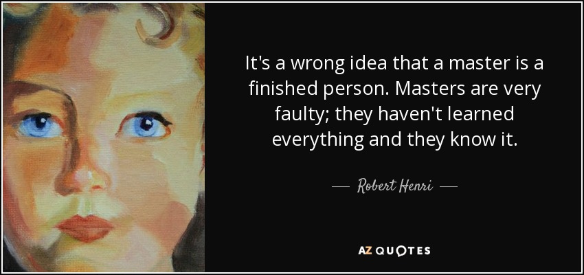 It's a wrong idea that a master is a finished person. Masters are very faulty; they haven't learned everything and they know it. - Robert Henri