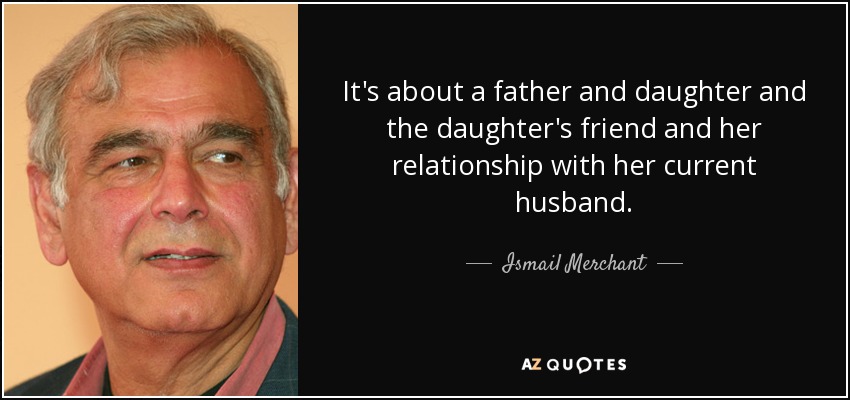 It's about a father and daughter and the daughter's friend and her relationship with her current husband. - Ismail Merchant