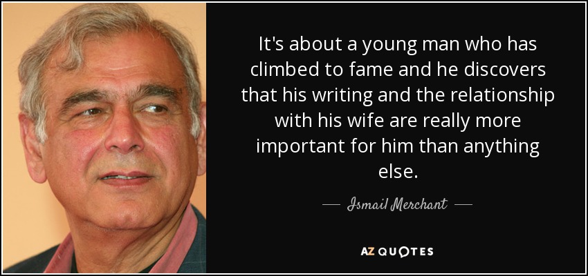 It's about a young man who has climbed to fame and he discovers that his writing and the relationship with his wife are really more important for him than anything else. - Ismail Merchant