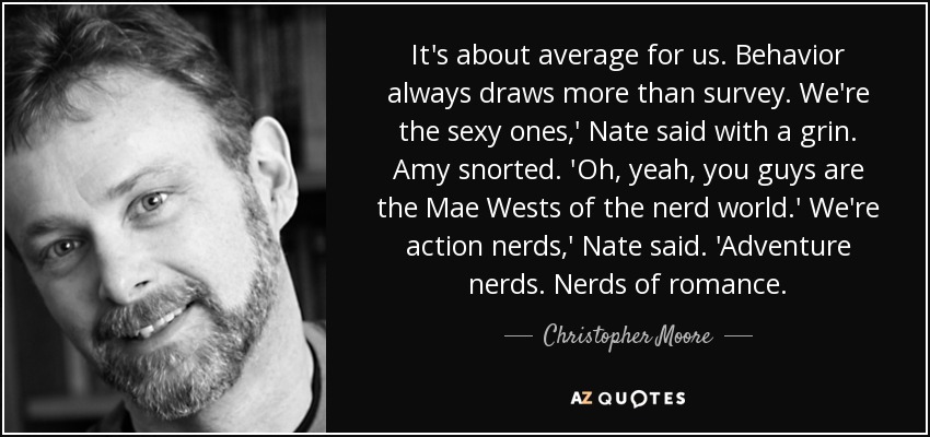 It's about average for us. Behavior always draws more than survey. We're the sexy ones,' Nate said with a grin. Amy snorted. 'Oh, yeah, you guys are the Mae Wests of the nerd world.' We're action nerds,' Nate said. 'Adventure nerds. Nerds of romance. - Christopher Moore
