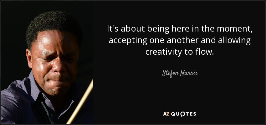 It's about being here in the moment, accepting one another and allowing creativity to flow. - Stefon Harris