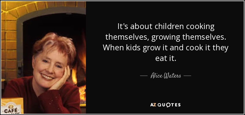 It's about children cooking themselves, growing themselves. When kids grow it and cook it they eat it. - Alice Waters