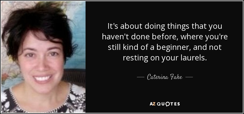 It's about doing things that you haven't done before, where you're still kind of a beginner, and not resting on your laurels. - Caterina Fake