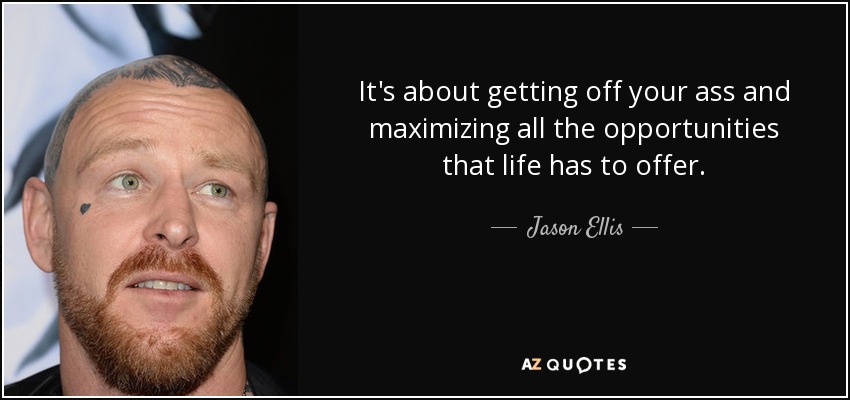 It's about getting off your ass and maximizing all the opportunities that life has to offer. - Jason Ellis