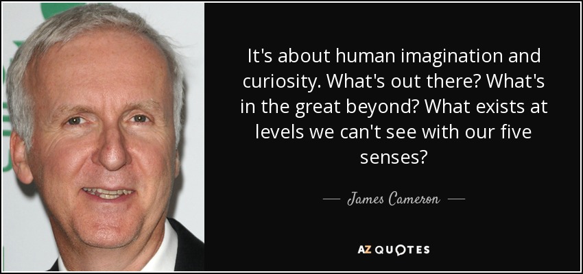 It's about human imagination and curiosity. What's out there? What's in the great beyond? What exists at levels we can't see with our five senses? - James Cameron