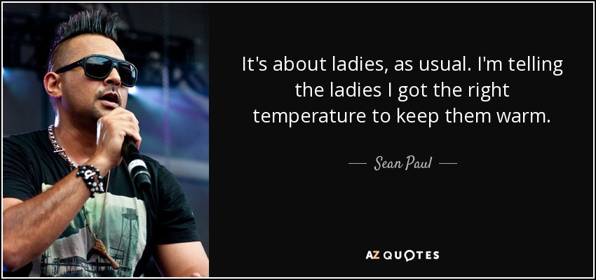 It's about ladies, as usual. I'm telling the ladies I got the right temperature to keep them warm. - Sean Paul
