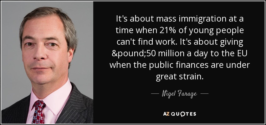 It's about mass immigration at a time when 21% of young people can't find work. It's about giving £50 million a day to the EU when the public finances are under great strain. - Nigel Farage