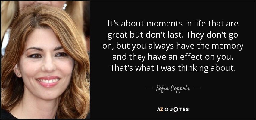 It's about moments in life that are great but don't last. They don't go on, but you always have the memory and they have an effect on you. That's what I was thinking about. - Sofia Coppola