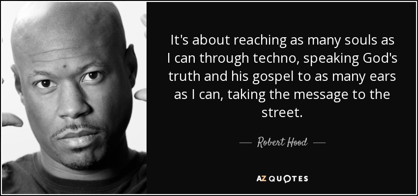It's about reaching as many souls as I can through techno, speaking God's truth and his gospel to as many ears as I can, taking the message to the street. - Robert Hood