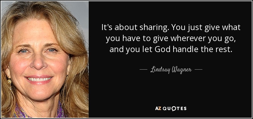 It's about sharing. You just give what you have to give wherever you go, and you let God handle the rest. - Lindsay Wagner