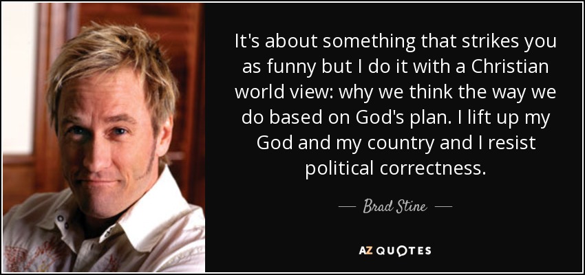 It's about something that strikes you as funny but I do it with a Christian world view: why we think the way we do based on God's plan. I lift up my God and my country and I resist political correctness. - Brad Stine