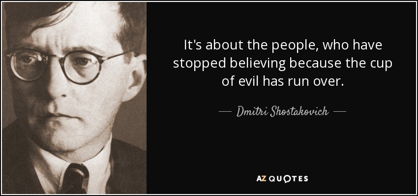 It's about the people, who have stopped believing because the cup of evil has run over. - Dmitri Shostakovich