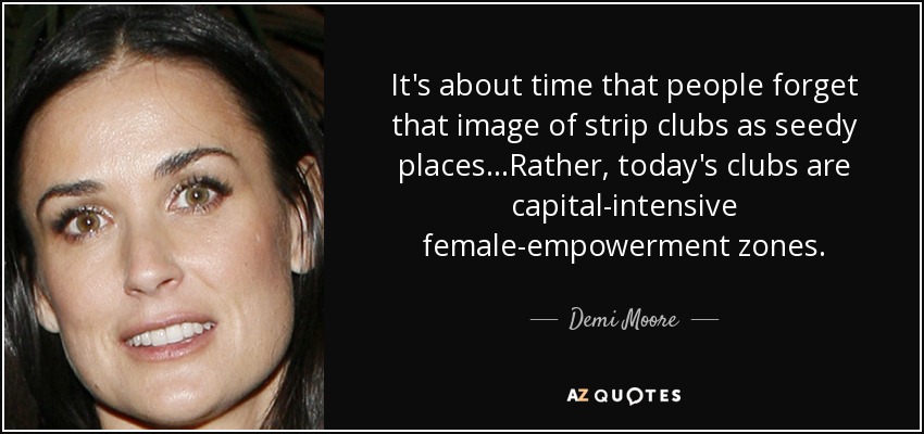 It's about time that people forget that image of strip clubs as seedy places...Rather, today's clubs are capital-intensive female-empowerment zones. - Demi Moore