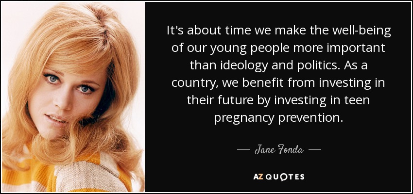 It's about time we make the well-being of our young people more important than ideology and politics. As a country, we benefit from investing in their future by investing in teen pregnancy prevention. - Jane Fonda