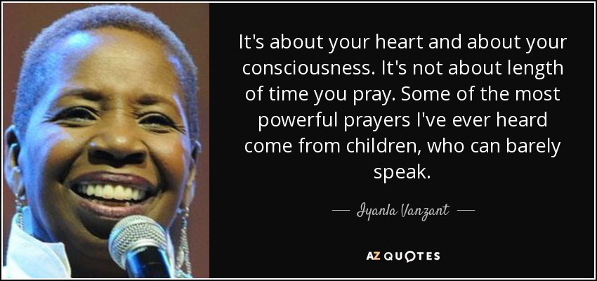 It's about your heart and about your consciousness. It's not about length of time you pray. Some of the most powerful prayers I've ever heard come from children, who can barely speak. - Iyanla Vanzant