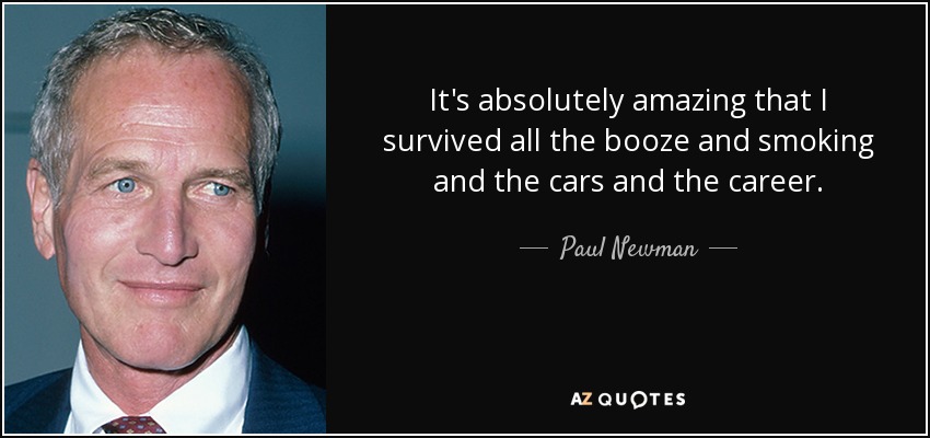 It's absolutely amazing that I survived all the booze and smoking and the cars and the career. - Paul Newman