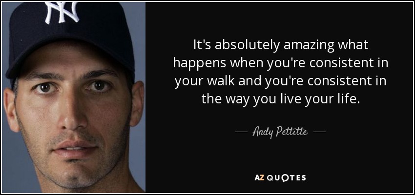 It's absolutely amazing what happens when you're consistent in your walk and you're consistent in the way you live your life. - Andy Pettitte