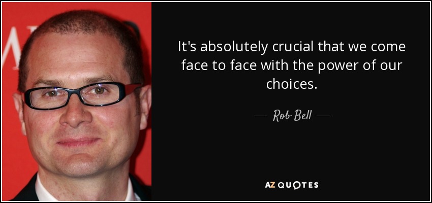 It's absolutely crucial that we come face to face with the power of our choices. - Rob Bell