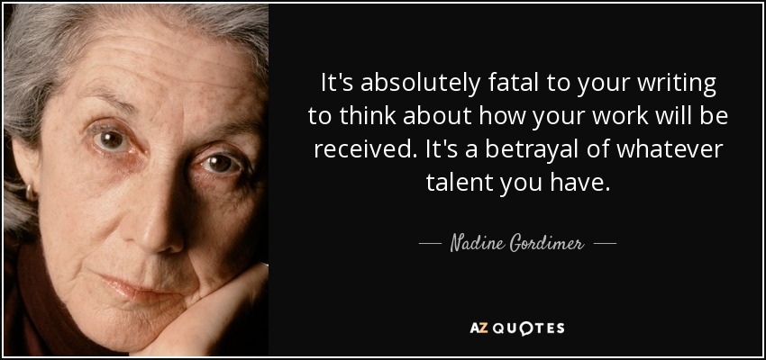 It's absolutely fatal to your writing to think about how your work will be received. It's a betrayal of whatever talent you have. - Nadine Gordimer