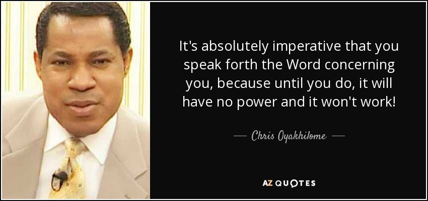 It's absolutely imperative that you speak forth the Word concerning you, because until you do, it will have no power and it won't work! - Chris Oyakhilome