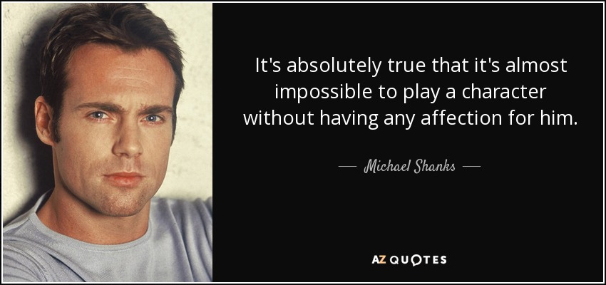 It's absolutely true that it's almost impossible to play a character without having any affection for him. - Michael Shanks