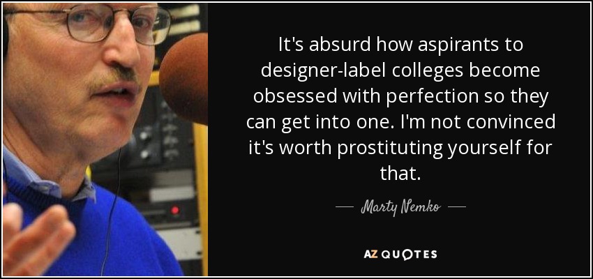 It's absurd how aspirants to designer-label colleges become obsessed with perfection so they can get into one. I'm not convinced it's worth prostituting yourself for that. - Marty Nemko