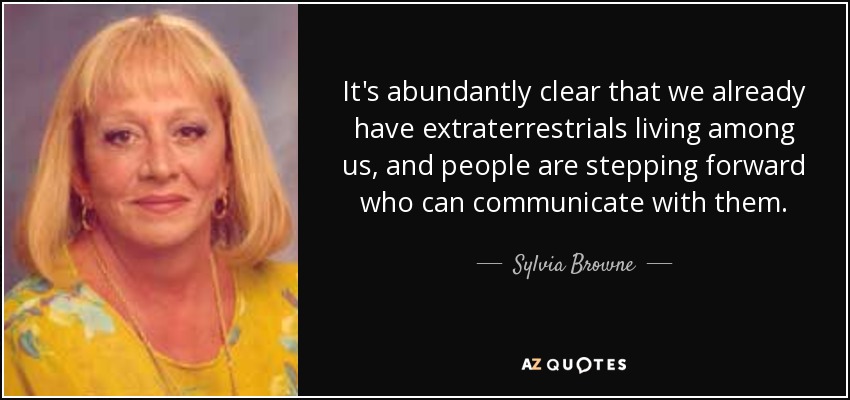 It's abundantly clear that we already have extraterrestrials living among us, and people are stepping forward who can communicate with them. - Sylvia Browne