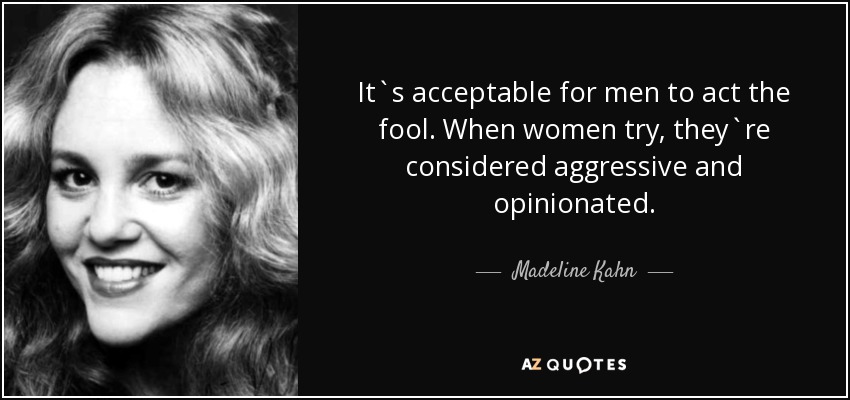 It`s acceptable for men to act the fool. When women try, they`re considered aggressive and opinionated. - Madeline Kahn