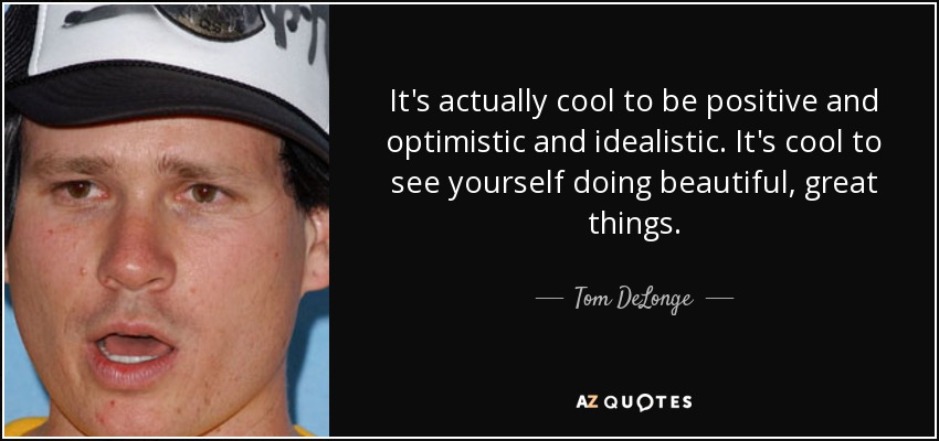 It's actually cool to be positive and optimistic and idealistic. It's cool to see yourself doing beautiful, great things. - Tom DeLonge