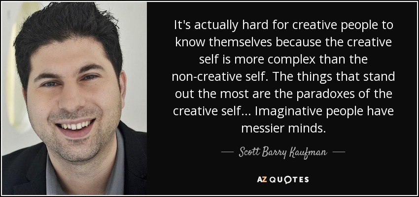 It's actually hard for creative people to know themselves because the creative self is more complex than the non-creative self. The things that stand out the most are the paradoxes of the creative self ... Imaginative people have messier minds. - Scott Barry Kaufman