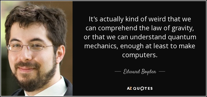 It's actually kind of weird that we can comprehend the law of gravity, or that we can understand quantum mechanics, enough at least to make computers. - Edward Boyden