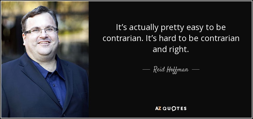 It’s actually pretty easy to be contrarian. It’s hard to be contrarian and right. - Reid Hoffman