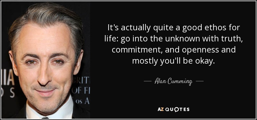 It's actually quite a good ethos for life: go into the unknown with truth, commitment, and openness and mostly you'll be okay. - Alan Cumming