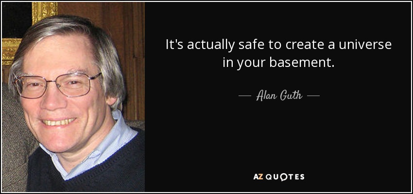 It's actually safe to create a universe in your basement. - Alan Guth