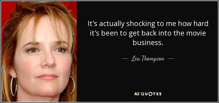 It's actually shocking to me how hard it's been to get back into the movie business. - Lea Thompson